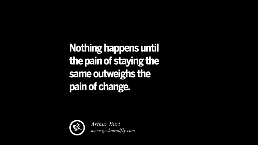 nothing happens until the pain of staying the same outweighs the