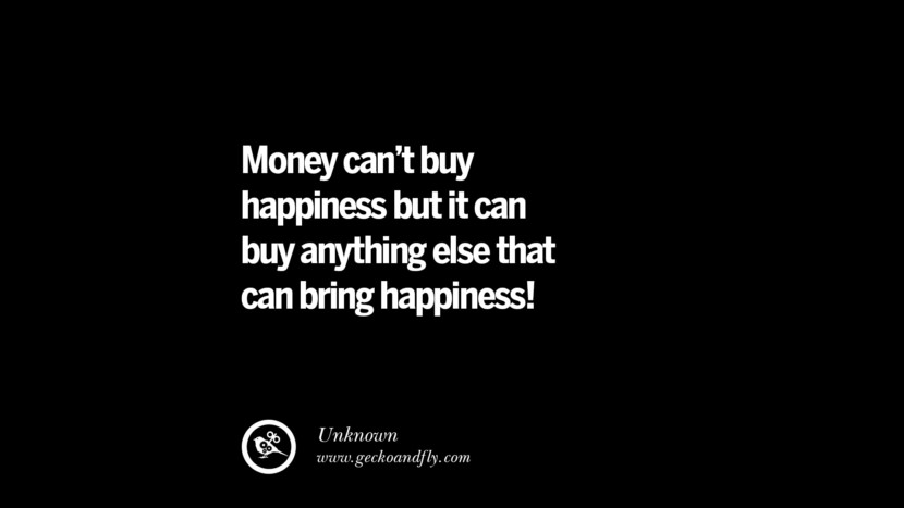 Money can't buy happiness but it can buy anything else that can bring happiness! - Unknown