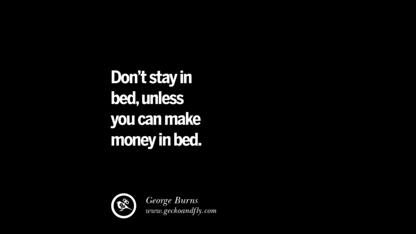 Don't stay in bed, unless you can make money in bed. - George Burns