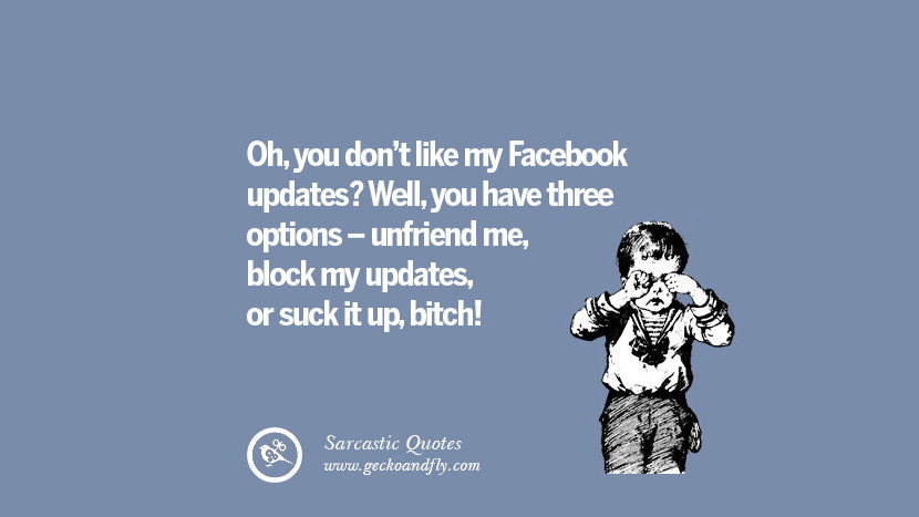 Oh, you don't like my Facebook updates? Well, you have three options - unfriend me, block my updates, or suck it up, bitch!