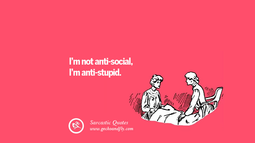 I am not anti-social, I am anti-stupid.