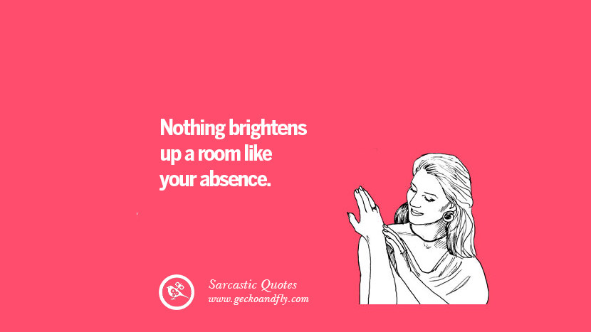 Nothing brightens up a room like your absence.