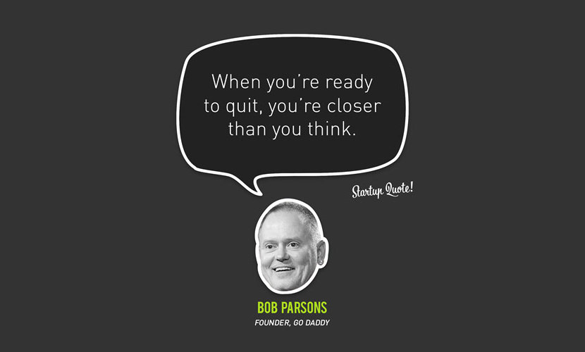 When you’re ready to quit, you’re closer than you think. – Bob Parsons