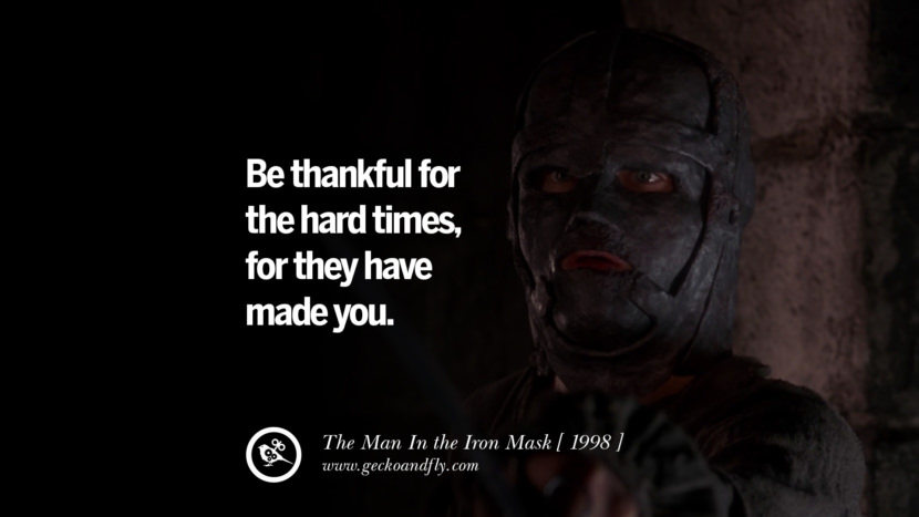 Be thankful for the hard times, for they have made you The Man In the Iron Mask