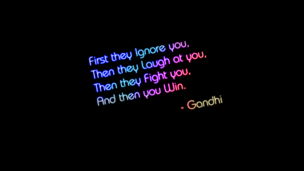 First they ignore you, then they laugh at you, then they fight you, and they you win.