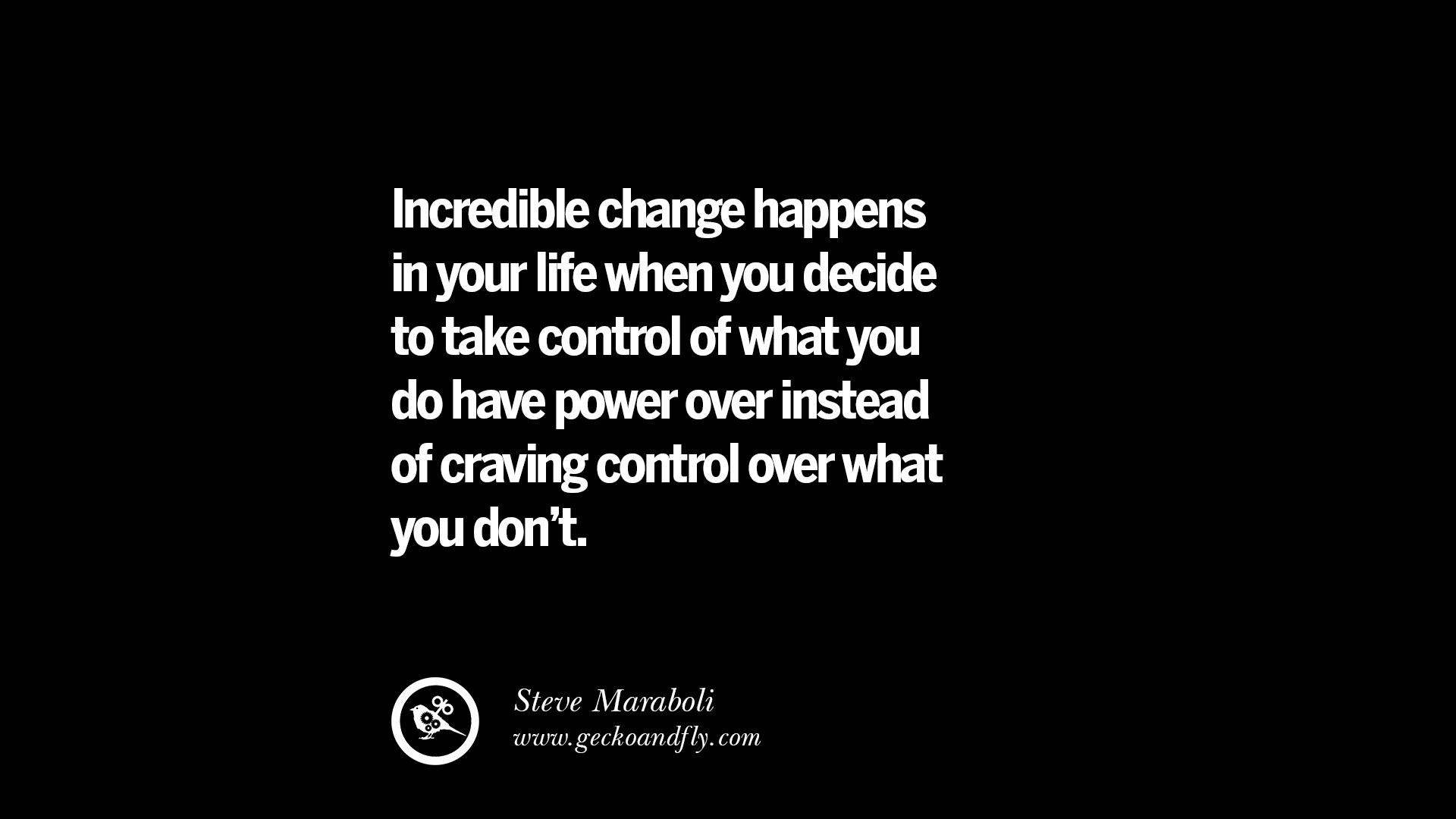 “Incredible change happens in your life when you decide to take control of what you do have power over instead of craving control over what you don t