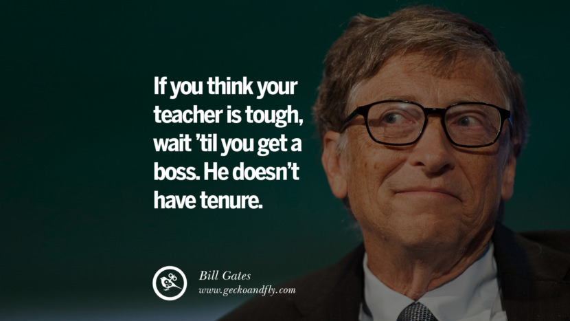 If you think your teacher is tough, wait 'til you get a boss. He doesn't have tenure. Quote by Bill Gates