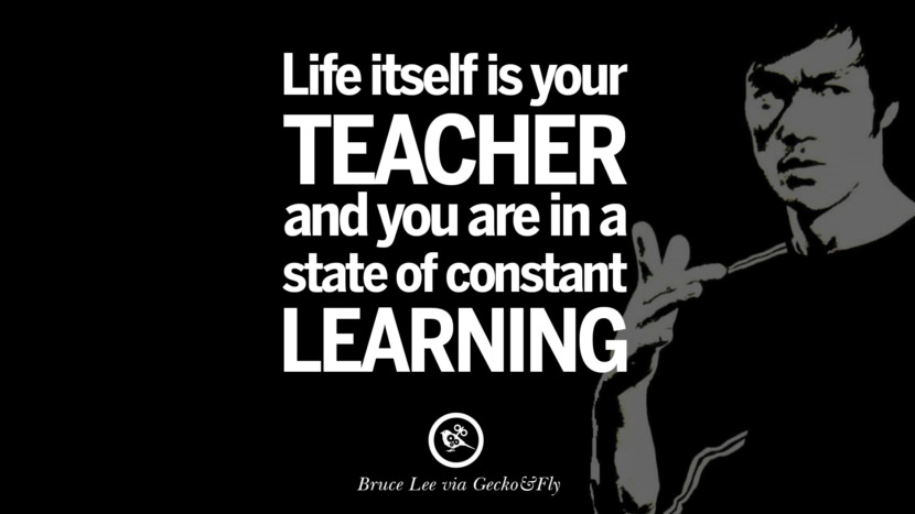 Life itself is your teacher, and you are in a state of constant learning.