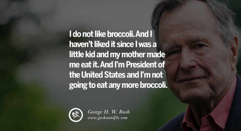 George H.W. Bush Quotes I do not like broccoli. And I haven't liked it since I was a little kid and my mother made me eat it. And I'm President of the United States and I'm not going to eat any more broccoli.