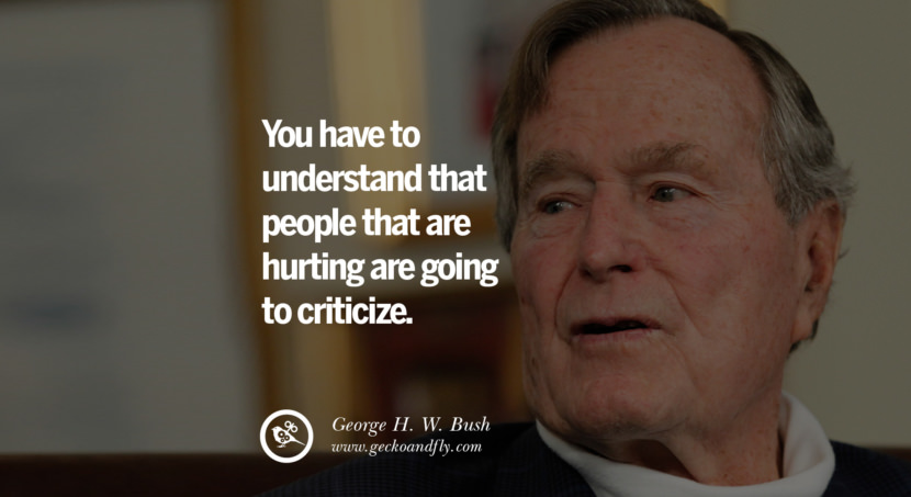 George H.W. Bush Quotes You have to understand that people that are hurting are going to criticize.
