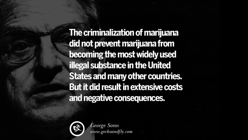 The criminalization of marijuana did not prevent marijuana from becoming the most widely used illegal substance in the United States and many other countries. But it did result in extensive costs and negative consequences. Quote by George Soros