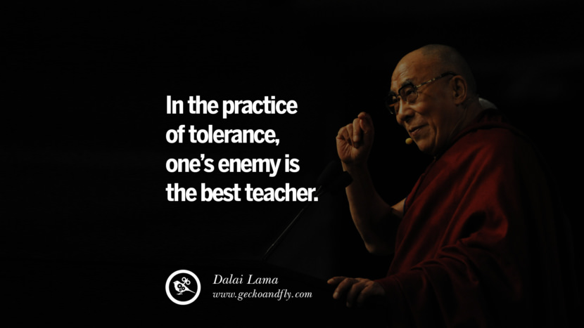 In the practice of tolerance, one's enemy is the best teacher. Quote by Dalai Lama