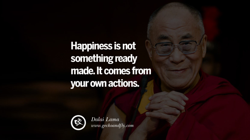 Happiness is not something ready made. It comes from your own actions. Quote by Dalai Lama
