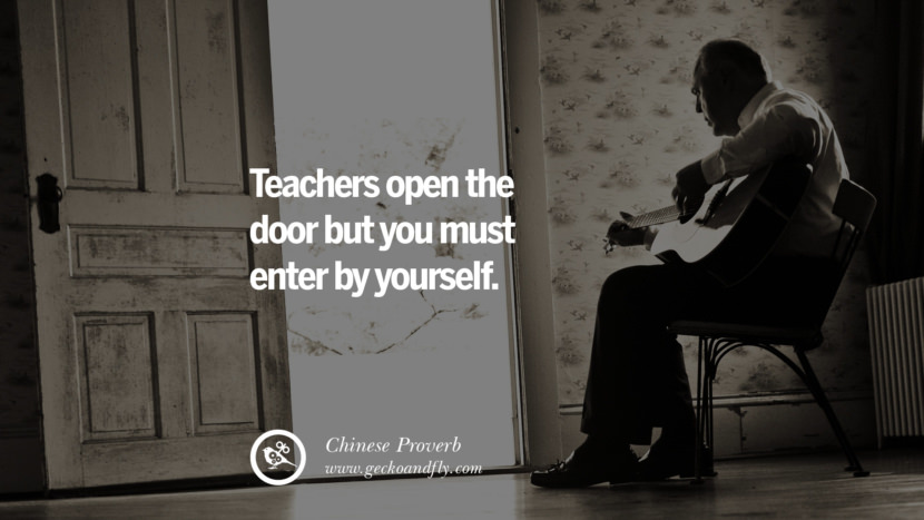 Teachers open the door but you must enter by yourself. - Chinese Proverb