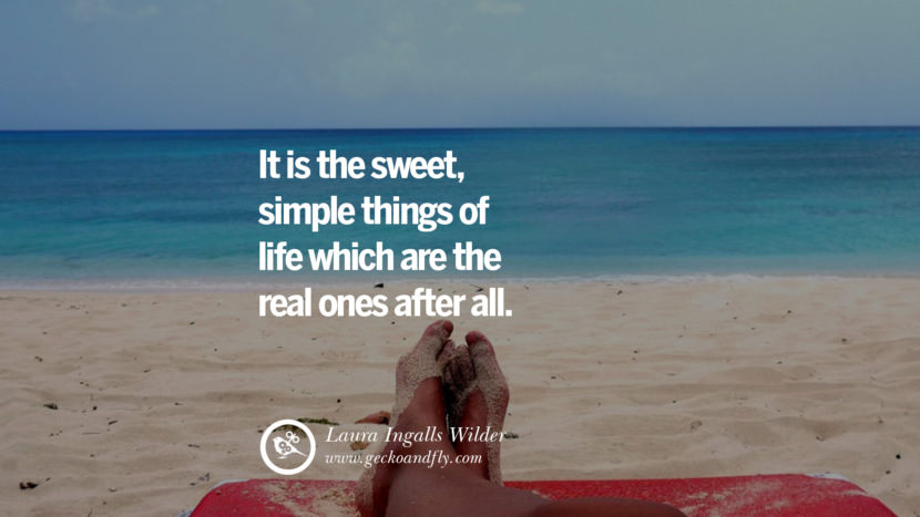 It is the sweet, simple things of life which are the real ones after all. - Laura Ingalls Wilder