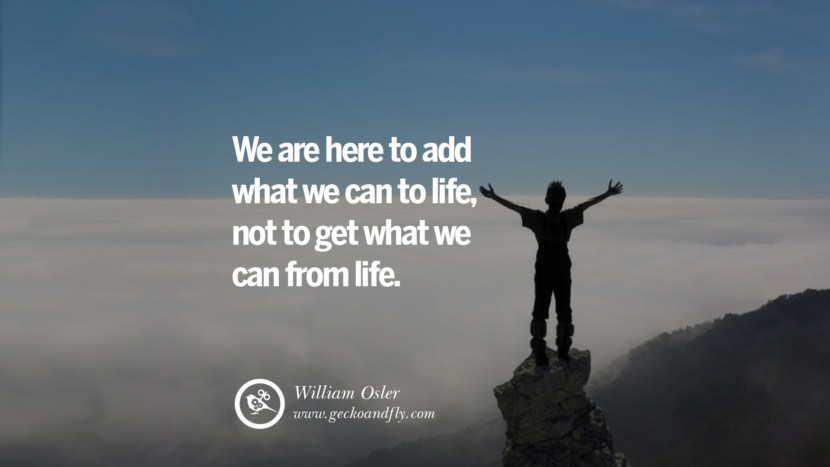 Inspiring Quotes about Life They are here to add what they can to life, not to get what they can from life. - William Osler