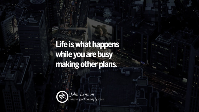 Life is what happens while you are busy making other plans. - John Lennon