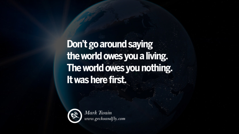 Don't go around saying the world owes you a living. The world owes you nothing. It was here first. - Mark Twain