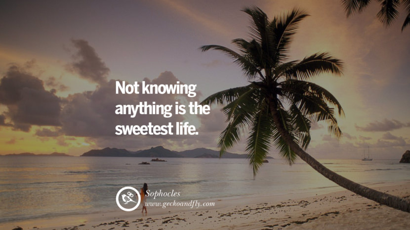 Not knowing anything is the sweetest life. - Sophocles