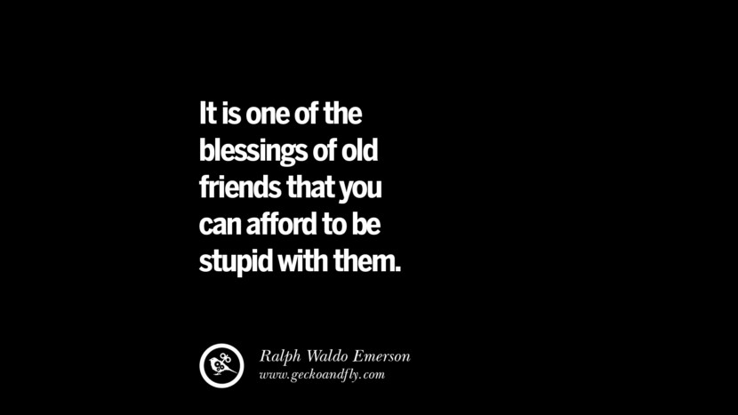 It is one of the blessings of old friends that you can afford to be stupid with them. - Ralph Waldo Emerson