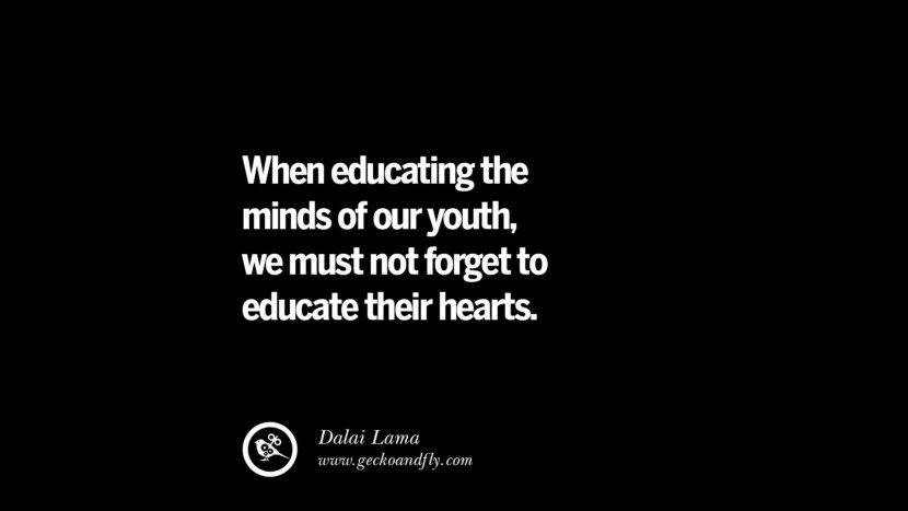 When educating the minds of our youth, we must not forget to educate their hearts. - Dalai Lama