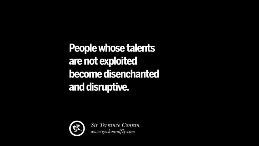 People whose talents are not exploited become disenchanted and disruptive. - Sir Terrance Conran