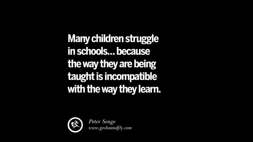 Many children struggle in schools... because the way they are being taught is incompatible with the way they learn. - Peter Senge