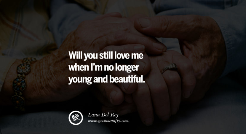  Will you still love me when I'm no longer young and beautiful. - Lana Del Rey