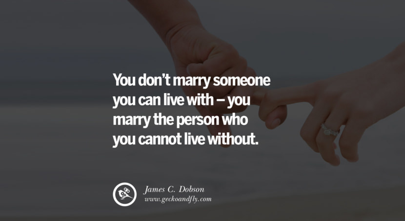  You don't marry someone you can live with – you marry the person who you cannot live without. - James C. Dobson