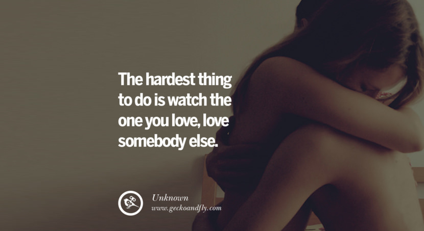  The hardest thing to do is watch the one you love, love somebody else. - Unknown