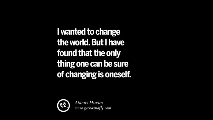 I wanted to change the world. But I have found that the only thing one can be sure of changing is oneself. - Aldous Huxley