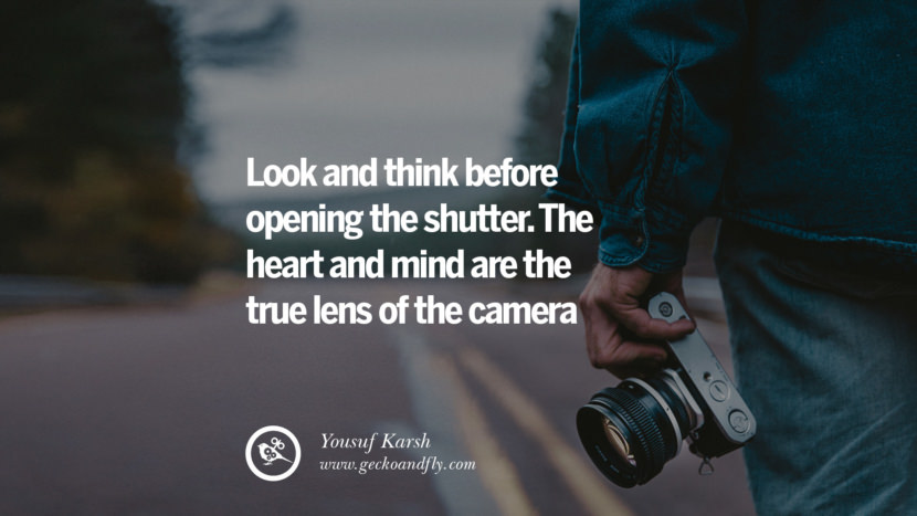 Look and think before opening the shutter. The heart and mind are the true lens of the camera. - Yousuf Karsh