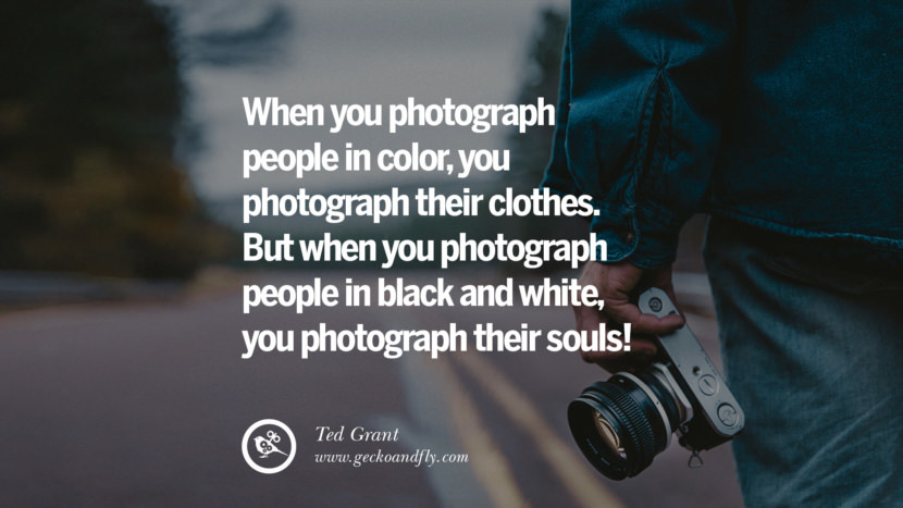 When you photograph people in color, you photograph their clothes. But when you photograph people in Black and white, you photograph their souls! - Ted Grant