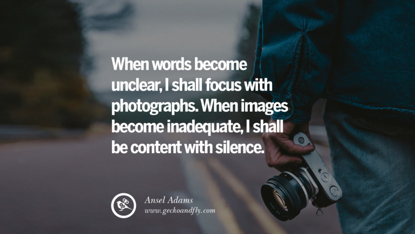 When words become unclear, I shall focus with photographs. When images become inadequate, I shall be content with silence. - Ansel Adams