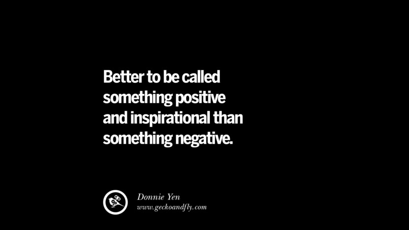 Better to be called something positive and inspirational than something negative. - Donnie Yen