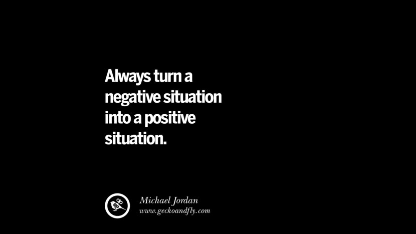 Always turn a negative situation into a positive situation. - Michael Jordan