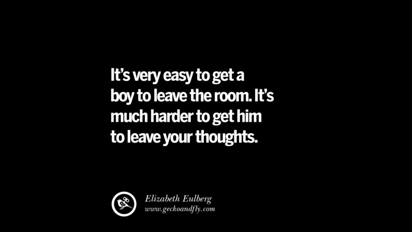 It's very easy to get a boy to leave the room. It's much harder to get him to leave your thoughts. - Elizabeth Eulberg