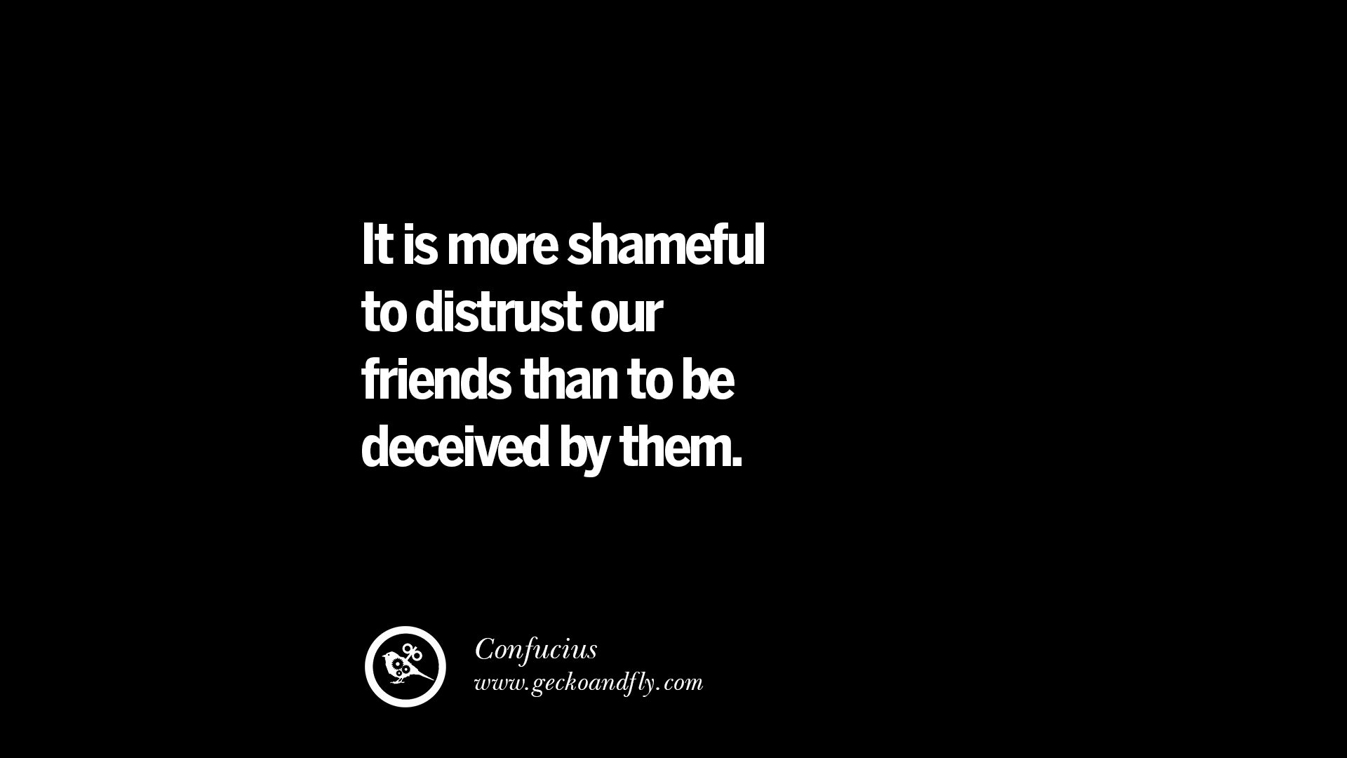 It is more shameful to distrust our friends than to be deceived by them – Confucius