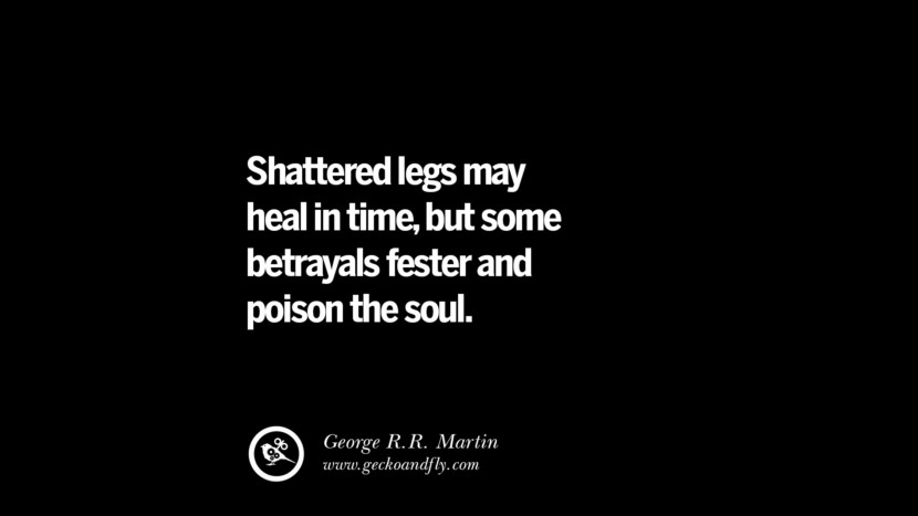 Quotes on Friendship, Trust and Love Betrayal Shattered legs may heal in time, but some betrayals fester and poison the soul. - George R.R. Martin