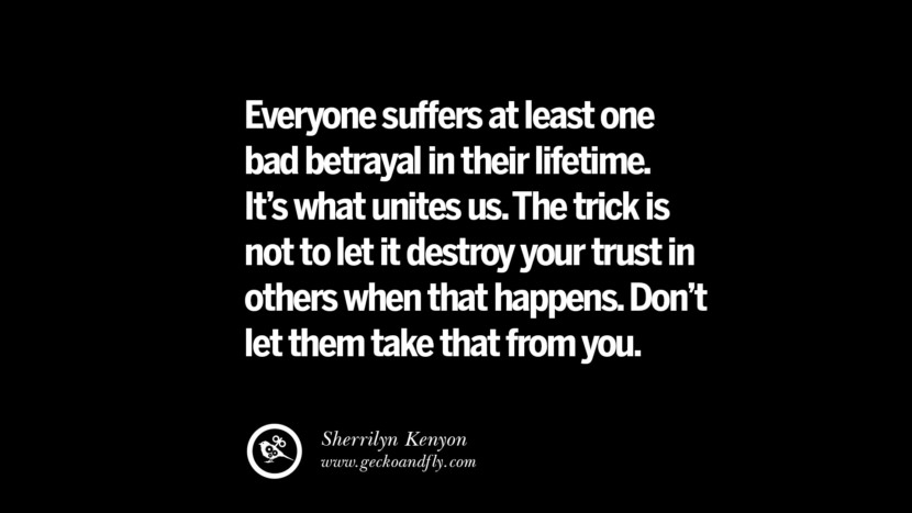 Everyone suffers at least one bad betrayal in their lifetime. It’s what unites us. The trick is not to let it destroy your trust in others when that happens. Don’t let them take that from you. - Sherrilyn Kenyon