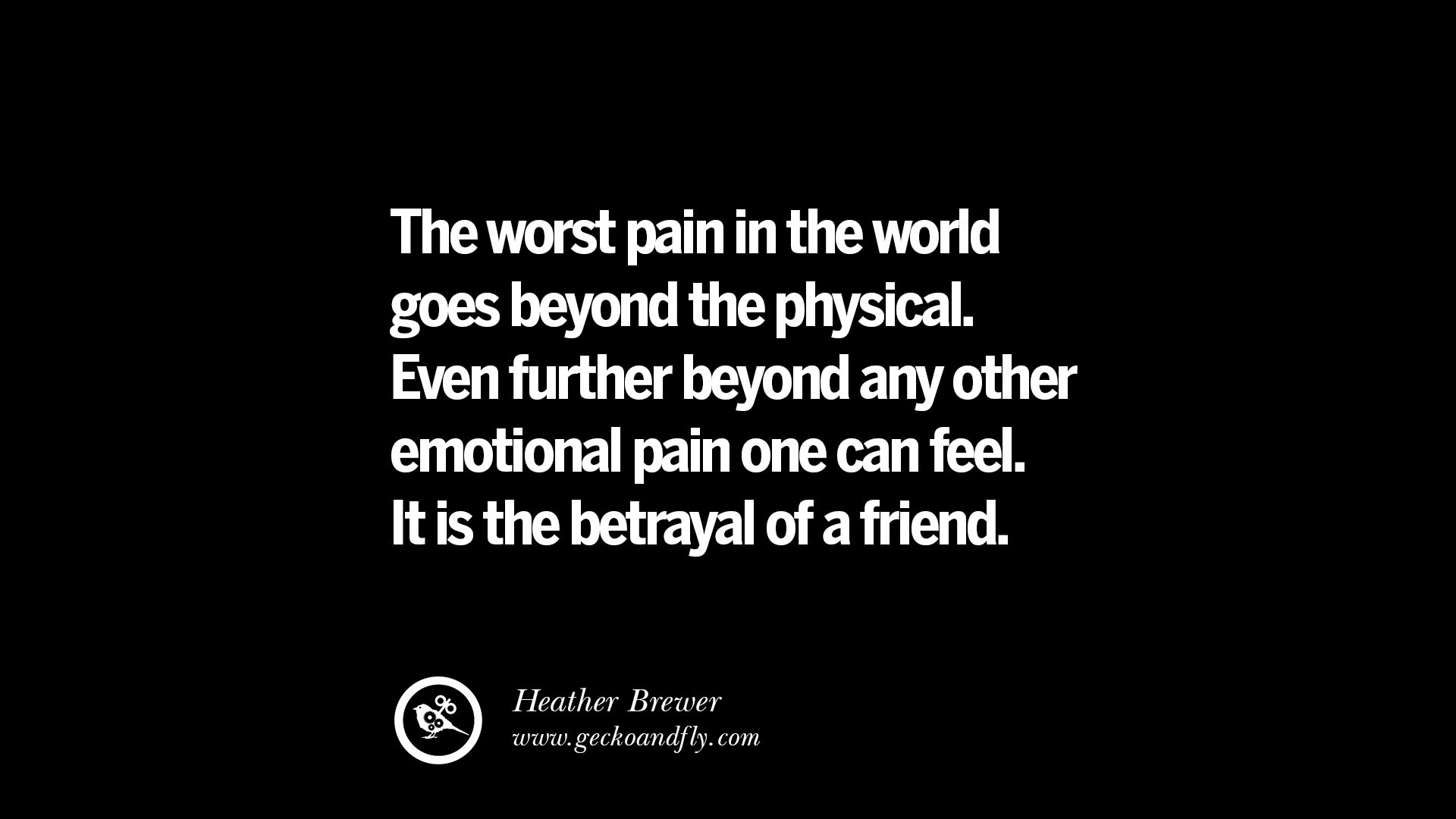 The worst pain in the world goes beyond the physical Even further beyond any other emotional pain one can feel It is the betrayal of a friend