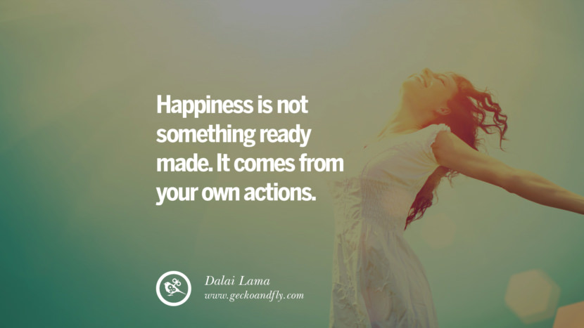 Happiness is not something ready made. It comes from your own actions. - Dalai Lama