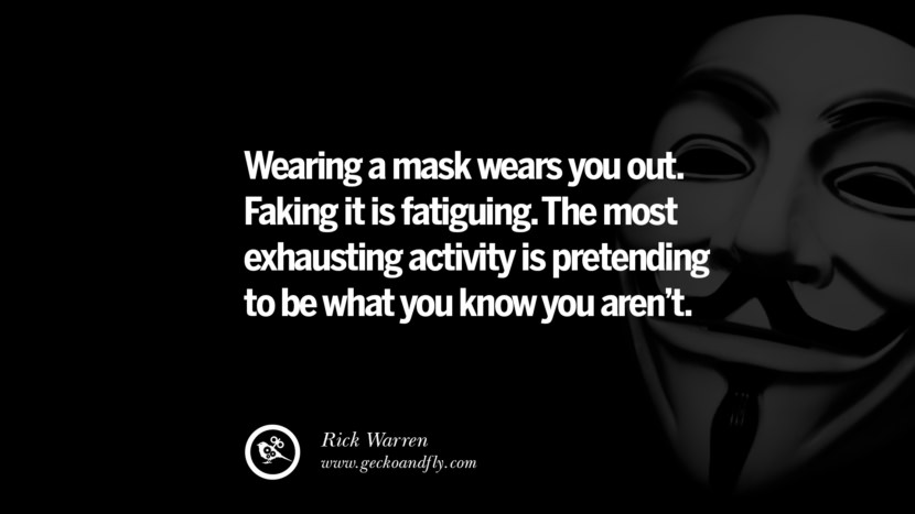 Wearing a mask wears you out. Faking it is fatiguing. The most exhausting activity is pretending to be what you know you aren't. - Rick Warren