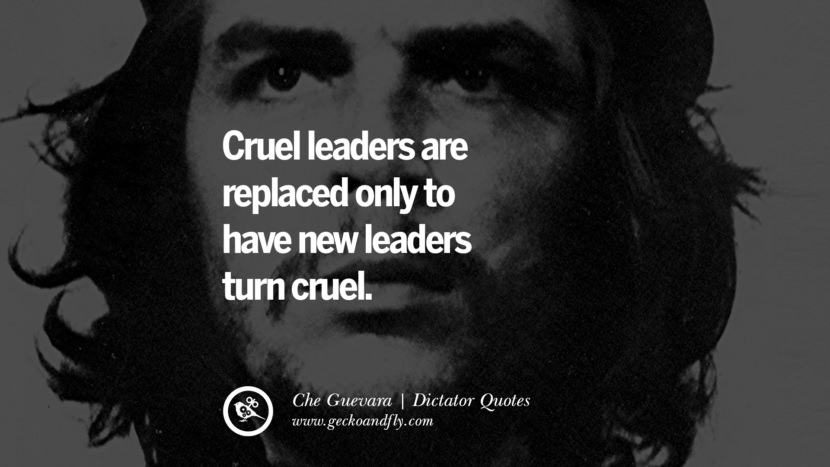 Cruel leaders are replaced only to have new leaders turn cruel. - Che Guevara