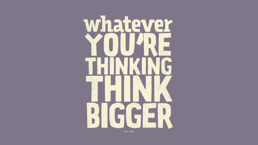 Whatever you are thinking….THINK BIGGER! – Tony Hsieh