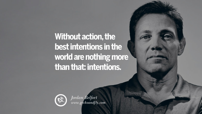 Without action, the best intentions in the world are nothing more than that: intentions. Quote by Jordan Belfort
