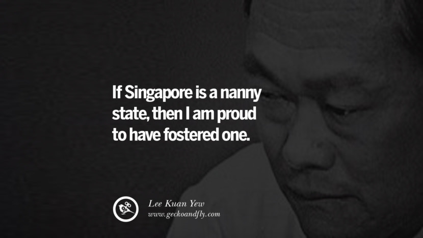 If Singapore is a nanny state, then I am proud to have fostered one. Quote by Lee Kuan Yew