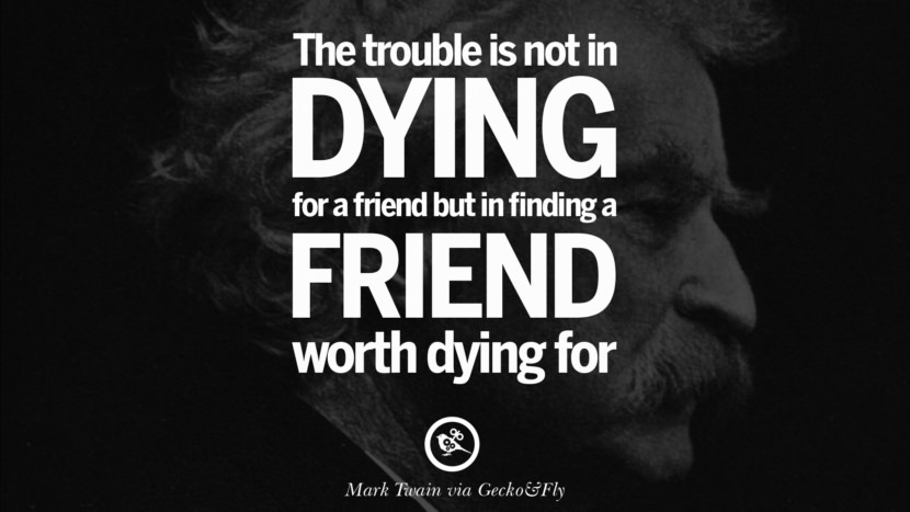 The trouble is not in dying for a friend, but in finding a friend worth dying for. Quote by Mark Twain