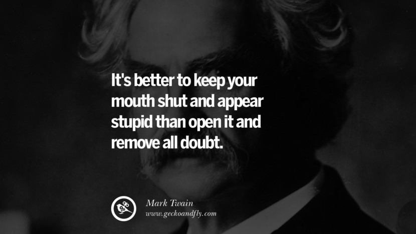 It's better to keep your mouth shut and appear stupid than open it and remove all doubt. Quote by Mark Twain