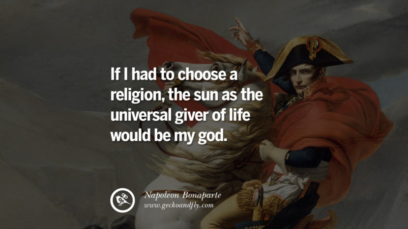 If I had to choose a religion, the sun as the universal giver of life would be my god. Quote by Napoleon Bonaparte